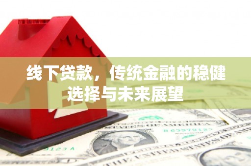 洛扎线下贷款，传统金融的稳健选择与未来展望