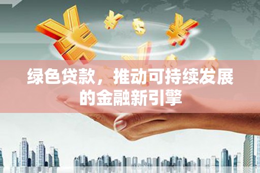 洛扎绿色贷款，推动可持续发展的金融新引擎