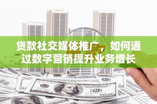 洛扎贷款社交媒体推广，如何通过数字营销提升业务增长