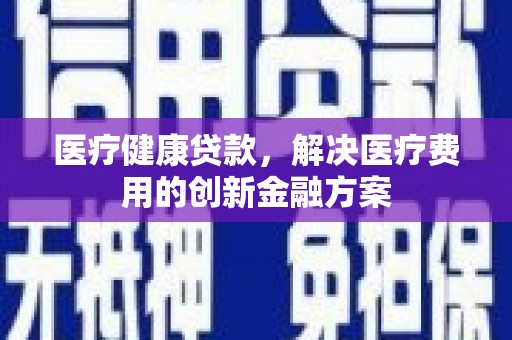 洛扎医疗健康贷款，解决医疗费用的创新金融方案