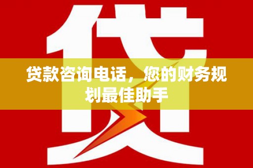 洛扎贷款咨询电话，您的财务规划最佳助手