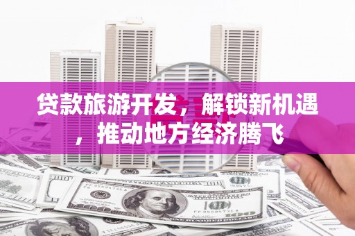 洛扎贷款旅游开发，解锁新机遇，推动地方经济腾飞