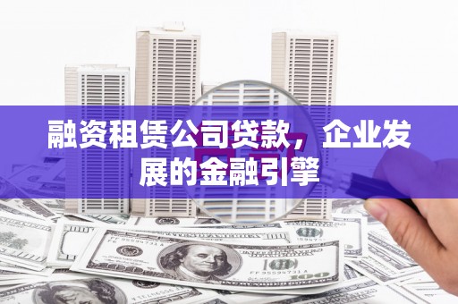 洛扎融资租赁公司贷款，企业发展的金融引擎