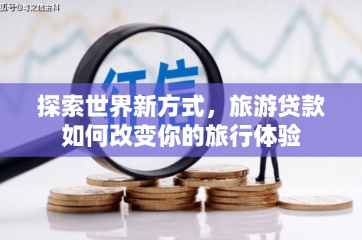洛扎探索世界新方式，旅游贷款如何改变你的旅行体验