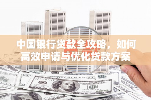 洛扎中国银行贷款全攻略，如何高效申请与优化贷款方案