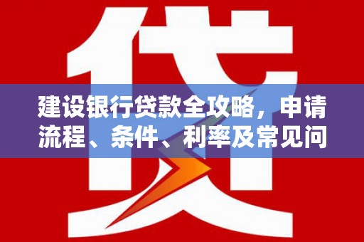 洛扎建设银行贷款全攻略，申请流程、条件、利率及常见问题解答