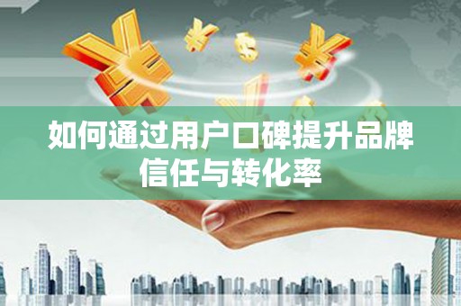 洛扎如何通过用户口碑提升品牌信任与转化率