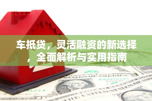 洛扎车抵贷，灵活融资的新选择，全面解析与实用指南