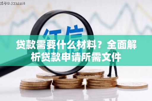 洛扎贷款需要什么材料?全面解析贷款申请所需文件 洛扎贷款需要什么材料?全面解析贷款申请所需文件