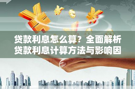 洛扎贷款利息怎么算？全面解析贷款利息计算方法与影响因素