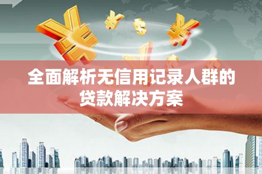 洛扎全面解析无信用记录人群的贷款解决方案