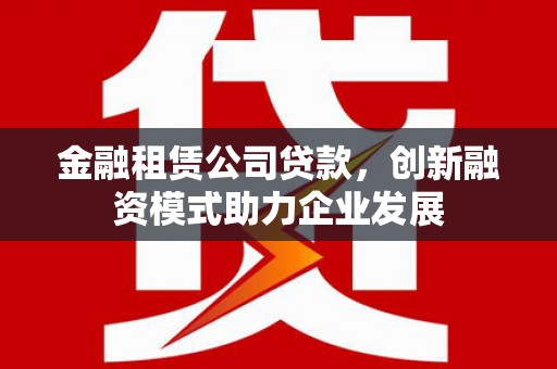 洛扎金融租赁公司贷款，创新融资模式助力企业发展