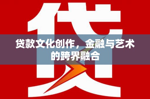 洛扎贷款文化创作，金融与艺术的跨界融合