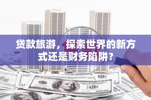 洛扎贷款旅游，探索世界的新方式还是财务陷阱？